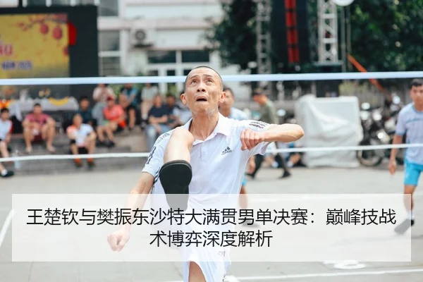 王楚钦与樊振东沙特大满贯男单决赛：巅峰技战术博弈深度解析