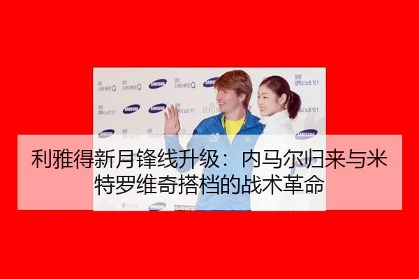 利雅得新月锋线升级：内马尔归来与米特罗维奇搭档的战术革命