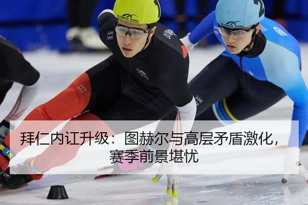 拜仁内讧升级：图赫尔与高层矛盾激化，赛季前景堪忧