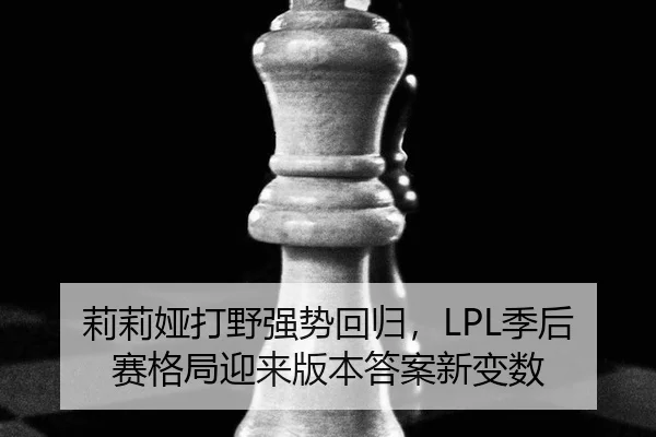 莉莉娅打野强势回归，LPL季后赛格局迎来版本答案新变数