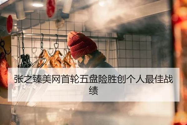 张之臻美网首轮五盘险胜创个人最佳战绩