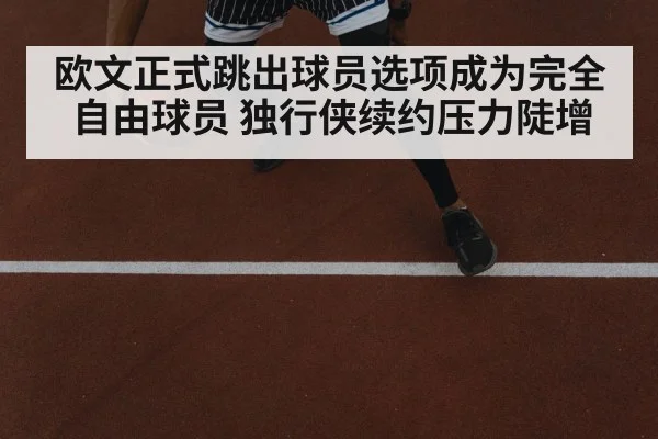 欧文正式跳出球员选项成为完全自由球员 独行侠续约压力陡增